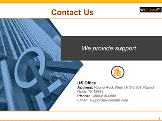 Contact Us
8
US Office
Address: Round Rock West Dr Ste 304, Round
Rock, TX 78681
Phone: 1-800-810-0886
Email: support@wicommfi.com
We provide support
 