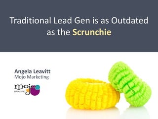 Traditional Lead Gen is as Outdated
as the Scrunchie

Angela Leavitt
Mojo Marketing

 