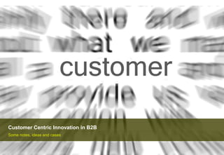 Customer Centric Innovation in B2B
Some notes, ideas and cases
 
