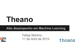 Theano
Alto desempenho em Machine Learning
Felipe Martins
11 de Abril de 2015
 