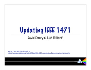 3 presentations for WICSA 2008 herein:
           Updating IEEE 1471
   Reviewing Architecture Descriptions
           Relations on Views




               Updating IEEE 1471
                         David Emery & Rich Hilliard*



WICSA 2008 Working Session 4
http://wwwp.dnsalias.org/wiki/WICSA2008_WS4_ArchitectureDocumentationFrameworks
 