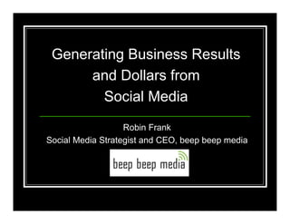 Generating Business Results
      and Dollars from
        Social Media
                   Robin Frank
Social Media Strategist and CEO, beep beep media
 