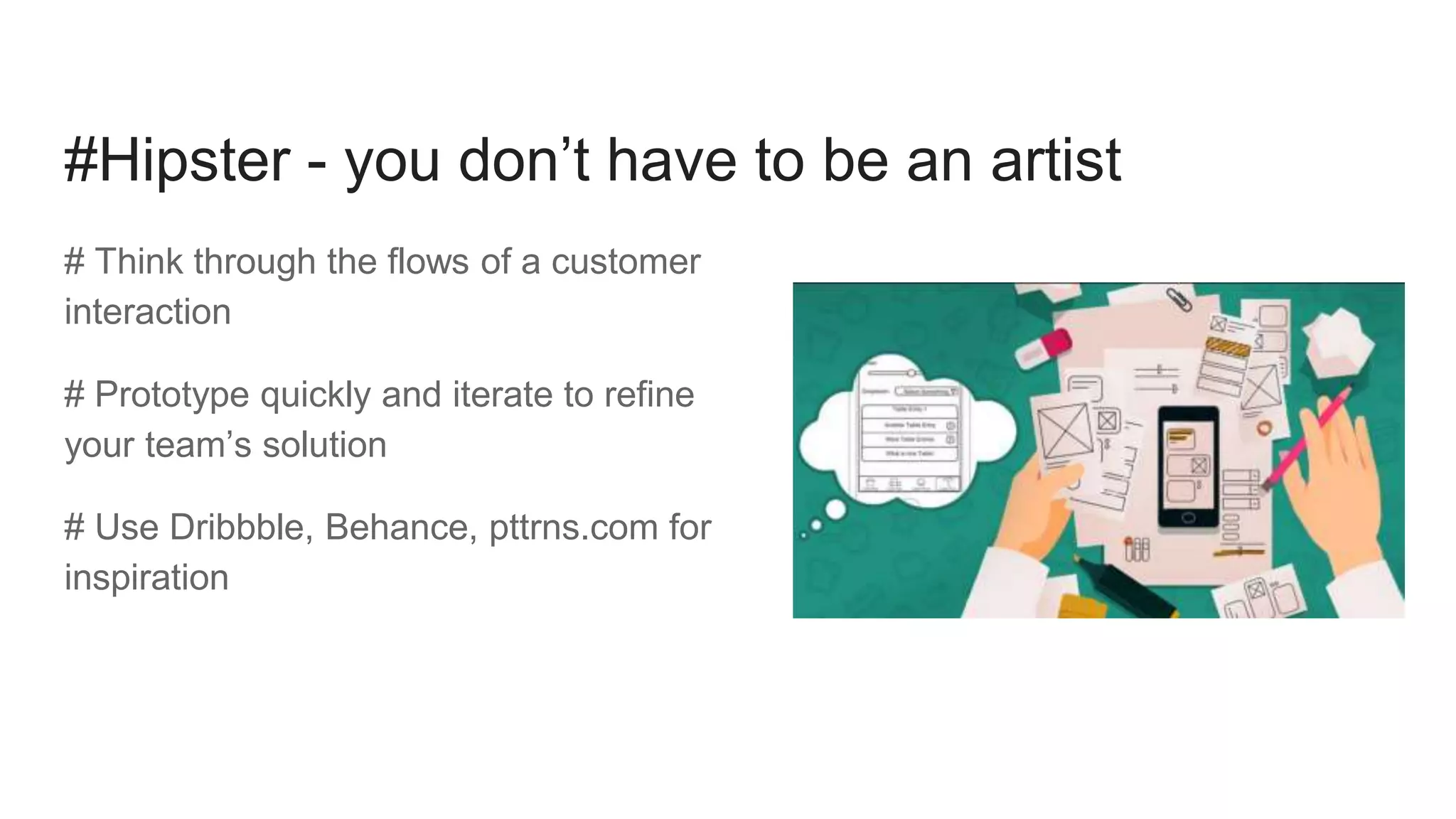 #Hipster - you don’t have to be an artist
# Think through the flows of a customer
interaction
# Prototype quickly and iterate to refine
your team’s solution
# Use Dribbble, Behance, pttrns.com for
inspiration
 