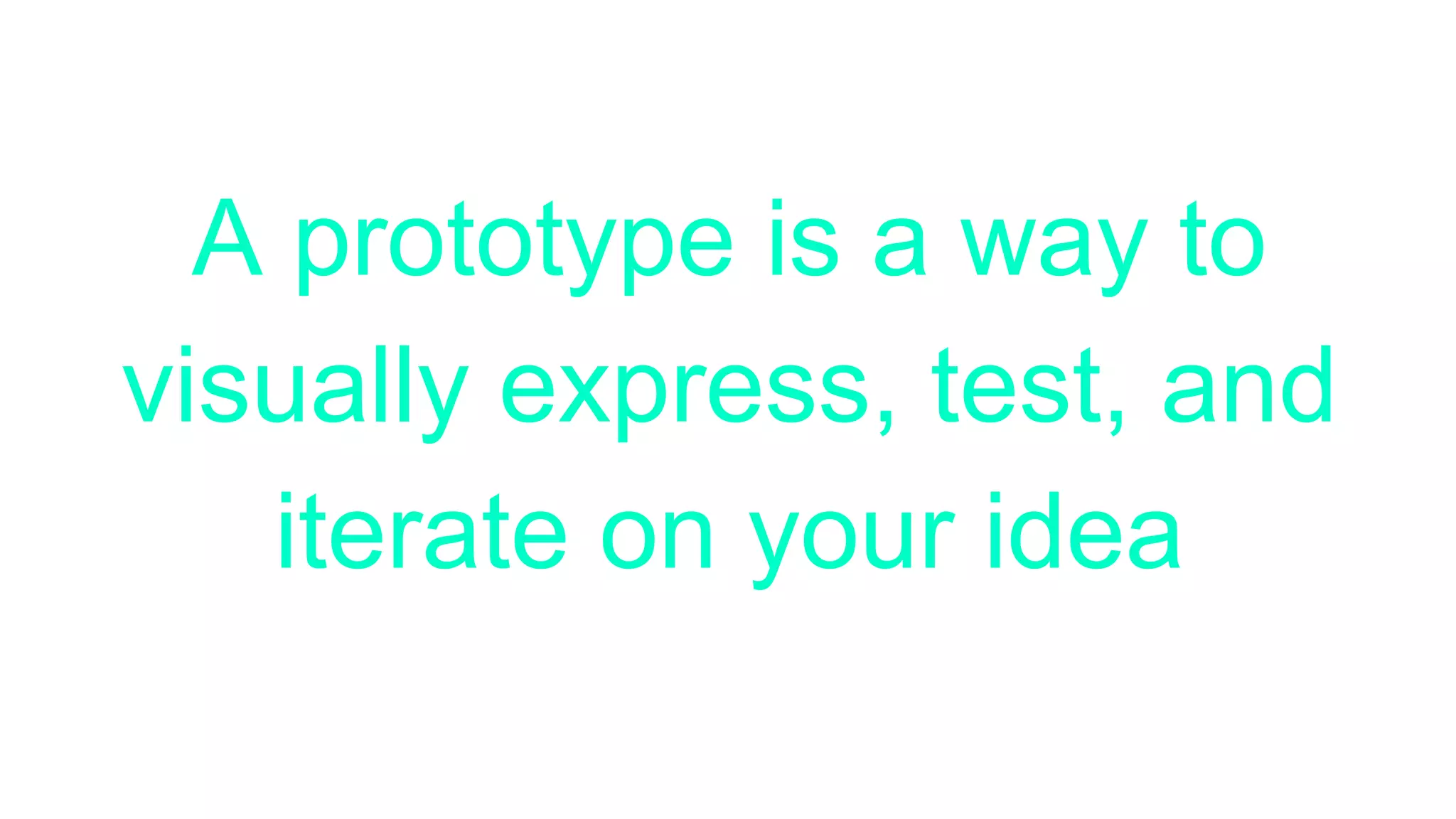 A prototype is a way to
visually express, test, and
iterate on your idea
 