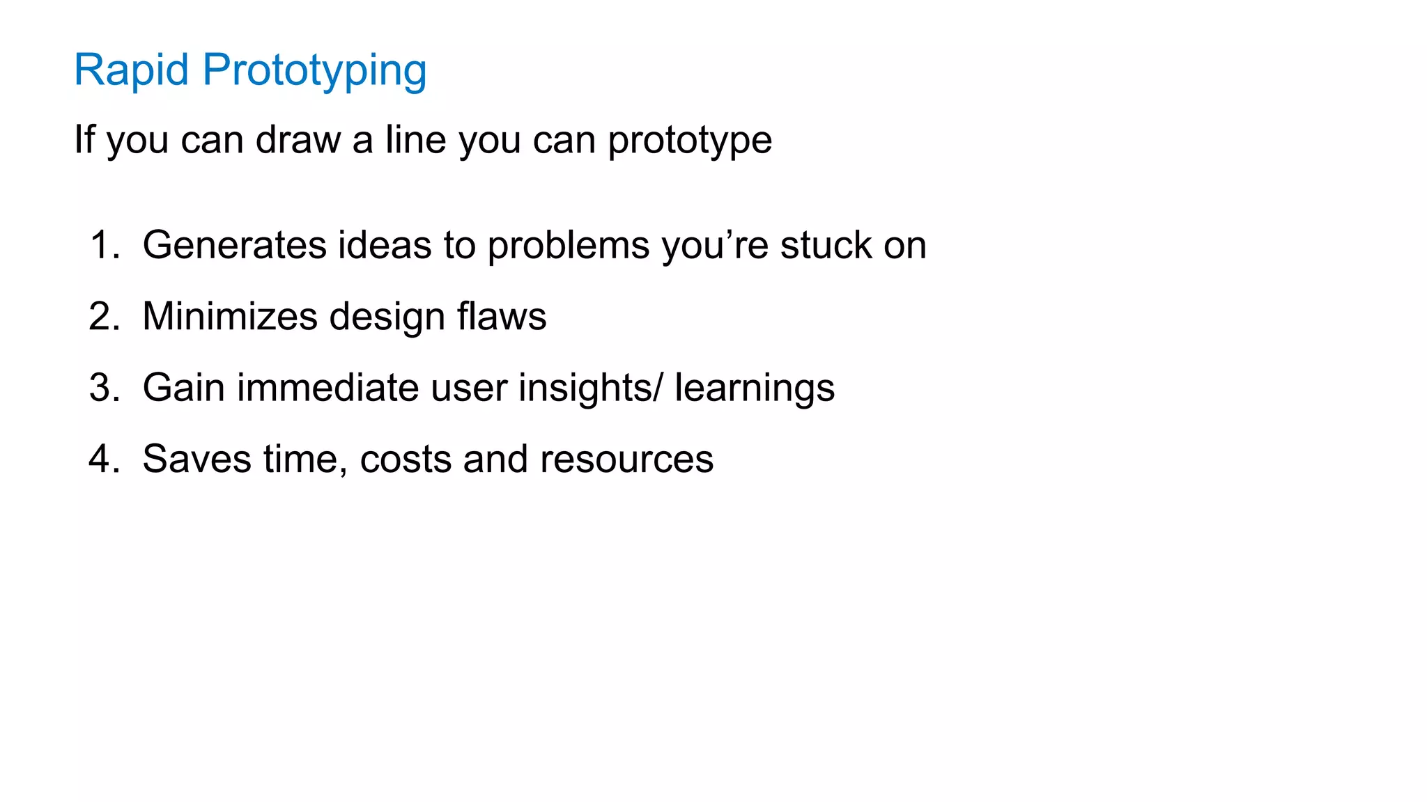 Rapid Prototyping
1. Generates ideas to problems you’re stuck on
2. Minimizes design flaws
3. Gain immediate user insights/ learnings
4. Saves time, costs and resources
If you can draw a line you can prototype
 