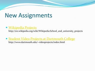 New AssignmentsWikipedia Projectshttp://en.wikipedia.org/wiki/Wikipedia:School_and_university_projectsStudent Video Projects at Dartmouth Collegehttp://www.dartmouth.edu/~videoprojects/index.html