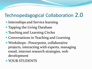 TechnopedagogicalCollaboration 2.0Internships and Service learningTapping the Living DatabaseTeaching and Learning CirclesConversations in Teaching and LearningWorkshops : Powerpoint, collaborative projects, interacting with experts, managing email, internet research strategies, web developmentYOUR STUDENTS