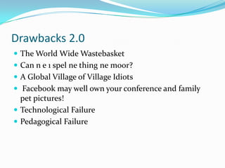 Drawbacks 2.0The World Wide WastebasketCan n e 1 spel ne thing ne moor?A Global Village of Village Idiots Facebook may well own your conference and family pet pictures!Technological FailurePedagogical Failure