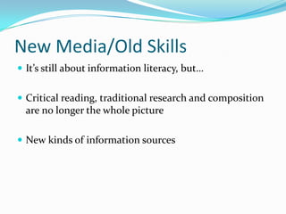 New Media/Old SkillsIt’s still about information literacy, but…Critical reading, traditional research and composition are no longer the whole pictureNew kinds of information sources