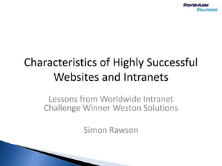 Characteristics of Highly Successful
     Websites and Intranets
     Lessons from Worldwide Intranet
    Challenge Winner Weston Solutions

             Simon Rawson
 