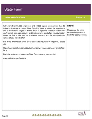 Page 43
State Farm
www.statefarm.com Booth 18
With more than 65,000 employees and 18,000 agents serving more than 80
million policies and accounts, State Farm® is proud to rely on the expertise of
one of the nation's largest IT teams. In an IT/Systems career at State Farm,
you'll benefit from size, security and the innovative spirit of an industry leader.
Now's the time to take your job to a better state and work for a company that
values all you have to offer.
For more information about the State Farm Insurance Companies, please
visit
https://www.statefarm.com/about-us/company-overview/company-profile/fast-
facts
For information about awesome State Farm careers, you can visit
www.statefarm.com/careers
HIRING
Please see the hiring
representatives in our
booth for open positions.
 