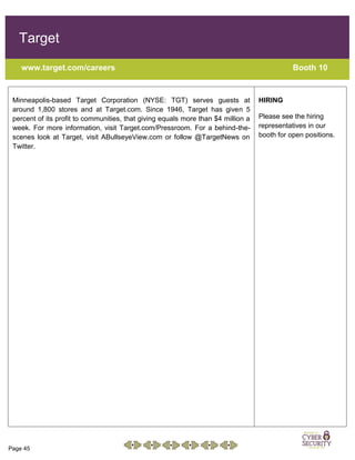 Page 45
Target
www.target.com/careers Booth 10
Minneapolis-based Target Corporation (NYSE: TGT) serves guests at
around 1,800 stores and at Target.com. Since 1946, Target has given 5
percent of its profit to communities, that giving equals more than $4 million a
week. For more information, visit Target.com/Pressroom. For a behind-the-
scenes look at Target, visit ABullseyeView.com or follow @TargetNews on
Twitter.
HIRING
Please see the hiring
representatives in our
booth for open positions.
 