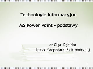 Technologie Informacyjne MS Power Point – podstawy   dr Olga  Dębick a Zakład Gospodarki Elektronicznej 