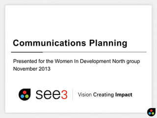 Communications Planning
Presented for the Women In Development North group
November 2013

 