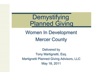 Demystifying  Planned Giving Women In Development Mercer County Delivered by Tony Martignetti, Esq. Martignetti Planned Giving Advisors, LLC May 18, 2011 