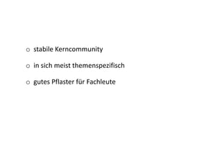 o stabile Kerncommunity
o in sich meist themenspezifisch
o gutes Pflaster für Fachleute
 
