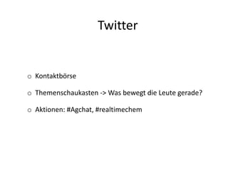 Twitter
o Kontaktbörse
o Themenschaukasten -> Was bewegt die Leute gerade?
o Aktionen: #Agchat, #realtimechem
 