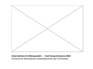 Unternehmen im Klimawandel - - - Fast Forward Science 2014
Lehrstuhl für Betriebliche Umweltökonomie der TU Dresden
 
