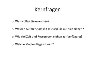 Kernfragen
o Was wollen Sie erreichen?
o Wessen Aufmerksamkeit müssen Sie auf sich ziehen?
o Wie viel Zeit und Ressourcen stehen zur Verfügung?
o Welche Medien liegen Ihnen?
 