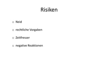Risiken
o Neid
o rechtliche Vorgaben
o Zeitfresser
o negative Reaktionen
 