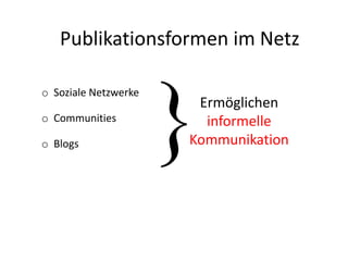 Publikationsformen im Netz
o Soziale Netzwerke
o Communities
o Blogs }Ermöglichen
informelle
Kommunikation
 