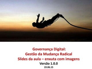 Governança Digital:
Gestão da Mudança Radical
Slides da aula – enxuta com imagens
Versão 1.0.0
19.06.15
 