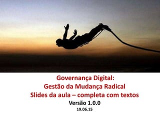 Governança Digital:
Gestão da Mudança Radical
Slides da aula – completa com textos
Versão 1.0.0
19.06.15
 