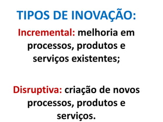 TIPOS DE INOVAÇÃO:
Incremental: melhoria em
processos, produtos e
serviços existentes;
Disruptiva: criação de novos
processos, produtos e
serviços.
 