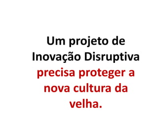 Um projeto de
Inovação Disruptiva
precisa proteger a
nova cultura da
velha.
 