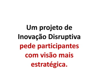 Um projeto de
Inovação Disruptiva
pede participantes
com visão mais
estratégica.
 
