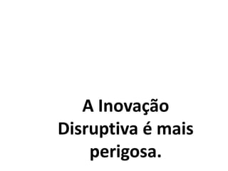 A Inovação
Disruptiva é mais
perigosa.
 