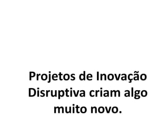 Projetos de Inovação
Disruptiva criam algo
muito novo.
 