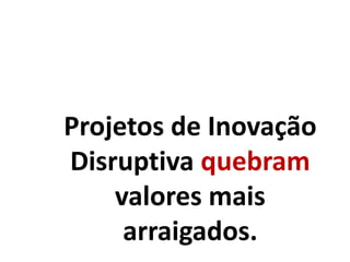 Projetos de Inovação
Disruptiva quebram
valores mais
arraigados.
 