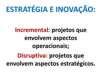 ESTRATÉGIA E INOVAÇÃO:
Incremental: projetos que
envolvem aspectos
operacionais;
Disruptiva: projetos que
envolvem aspectos estratégicos.
 