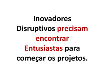 Inovadores
Disruptivos precisam
encontrar
Entusiastas para
começar os projetos.
 