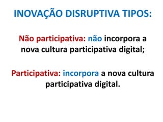 INOVAÇÃO DISRUPTIVA TIPOS:
Não participativa: não incorpora a
nova cultura participativa digital;
Participativa: incorpora a nova cultura
participativa digital.
 
