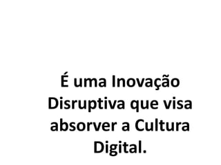 É uma Inovação
Disruptiva que visa
absorver a Cultura
Digital.
 