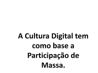 A Cultura Digital tem
como base a
Participação de
Massa.
 