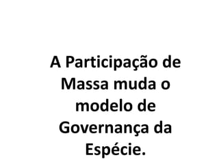 A Participação de
Massa muda o
modelo de
Governança da
Espécie.
 