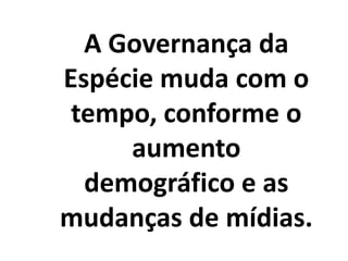 A Governança da
Espécie muda com o
tempo, conforme o
aumento
demográfico e as
mudanças de mídias.
 