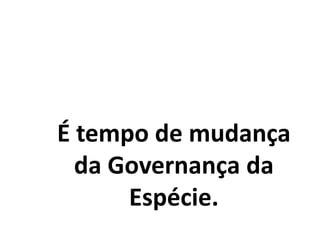 É tempo de mudança
da Governança da
Espécie.
 