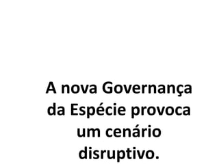A nova Governança
da Espécie provoca
um cenário
disruptivo.
 