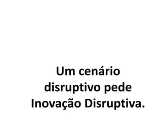 Um cenário
disruptivo pede
Inovação Disruptiva.
 