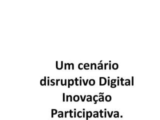 Um cenário
disruptivo Digital
Inovação
Participativa.
 