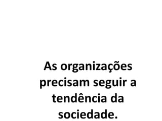 As organizações
precisam seguir a
tendência da
sociedade.
 