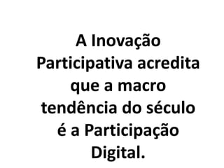 A Inovação
Participativa acredita
que a macro
tendência do século
é a Participação
Digital.
 