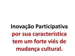 Inovação Participativa
por sua característica
tem um forte viés de
mudança cultural.
 