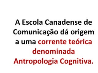 A Escola Canadense de
Comunicação dá origem
a uma corrente teórica
denominada
Antropologia Cognitiva.
 
