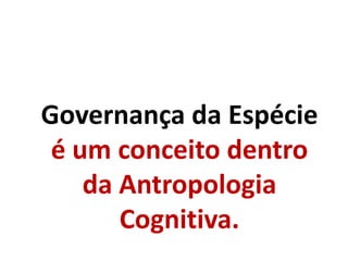 Governança da Espécie
é um conceito dentro
da Antropologia
Cognitiva.
 