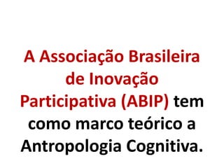 A Associação Brasileira
de Inovação
Participativa (ABIP) tem
como marco teórico a
Antropologia Cognitiva.
 
